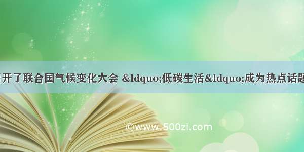 12月在哥本哈根召开了联合国气候变化大会 “低碳生活“成为热点话题．“低碳生