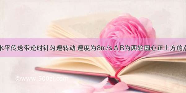 如图所示 水平传送带逆时针匀速转动 速度为8m/s A B为两轮圆心正上方的点 AB=L1=