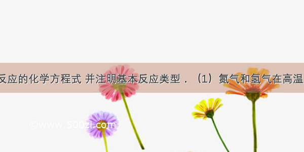 写出下列反应的化学方程式 并注明基本反应类型．（1）氮气和氢气在高温 高压 催化