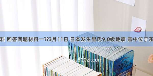 阅读材料 回答问题材料一??3月11日 日本发生里氏9.0级地震 震中位于东京东北