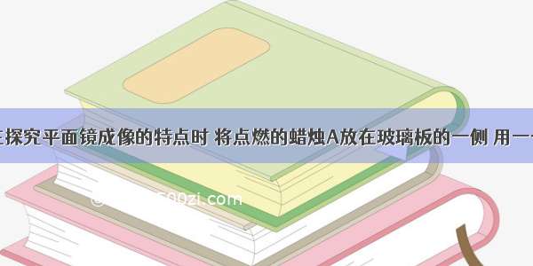 一组同学在探究平面镜成像的特点时 将点燃的蜡烛A放在玻璃板的一侧 用一个完全相同