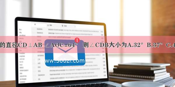 如图 ⊙O的直径CD⊥AB ∠AOC=64° 则∠CDB大小为A.32°B.37°C.42°D.64°