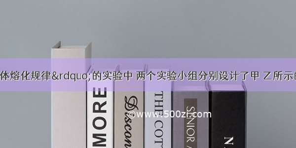 在探究&ldquo;固体熔化规律&rdquo;的实验中 两个实验小组分别设计了甲 乙所示的实验装置进行实