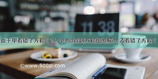 已知方程组 由于甲看错了方程（1）中的a得到方程组的解为 乙看错了方程（2）中的b得