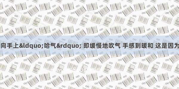 冬天手冷时 用嘴向手上&ldquo;哈气&rdquo; 即缓慢地吹气 手感到暖和 这是因为________；如果