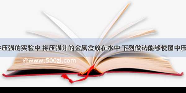 在探究液体压强的实验中 将压强计的金属盒放在水中 下列做法能够使图中压强计U形管