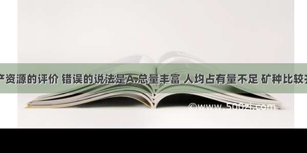 对我国矿产资源的评价 错误的说法是A.总量丰富 人均占有量不足 矿种比较齐全B.分布