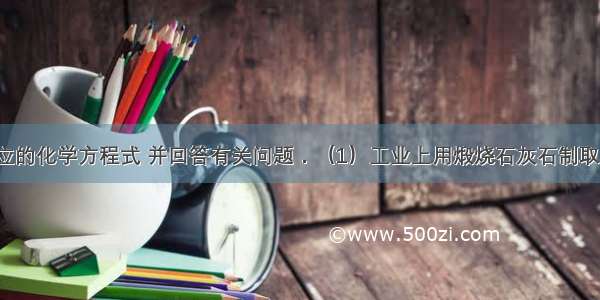 完成下列反应的化学方程式 并回答有关问题．（1）工业上用煅烧石灰石制取二氧化碳：_