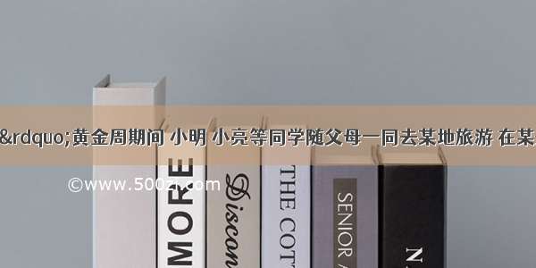 在“五?一”黄金周期间 小明 小亮等同学随父母一同去某地旅游 在某景点购买门票时