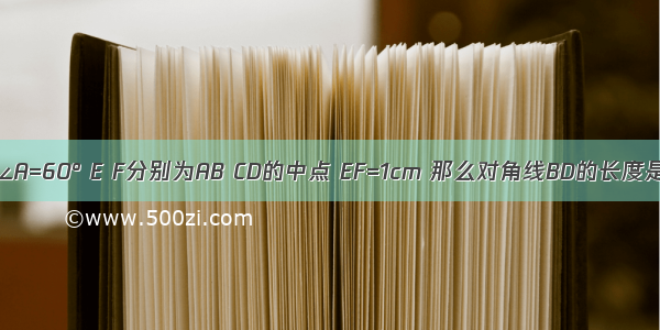 如图 在?ABCD中 AB=2AD ∠A=60° E F分别为AB CD的中点 EF=1cm 那么对角线BD的长度是A.1cmB.2cmC.2cmD.cm