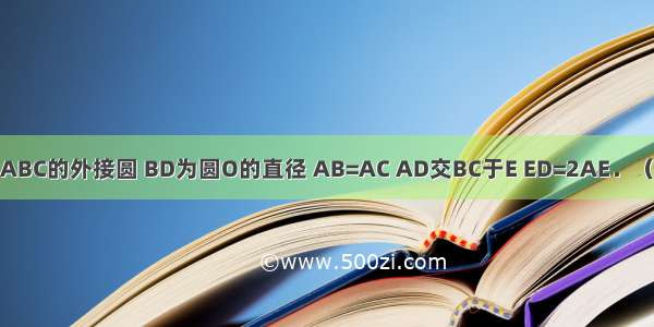 如图 ⊙O是△ABC的外接圆 BD为圆O的直径 AB=AC AD交BC于E ED=2AE．（1）求证：AB