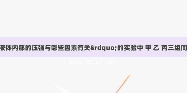 在“探究液体内部的压强与哪些因素有关”的实验中 甲 乙 丙三组同学分别进行实验 