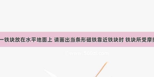 如图所示 一铁块放在水平地面上 请画出当条形磁铁靠近铁块时 铁块所受摩擦力的示意