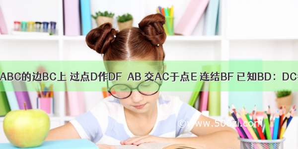 如图 点D在△ABC的边BC上 过点D作DF∥AB 交AC于点E 连结BF 已知BD：DC=1：2 DE