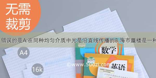 下列说法中 错误的是A.在同种均匀介质中光是沿直线传播的B.海市蜃楼是一种光的折射现