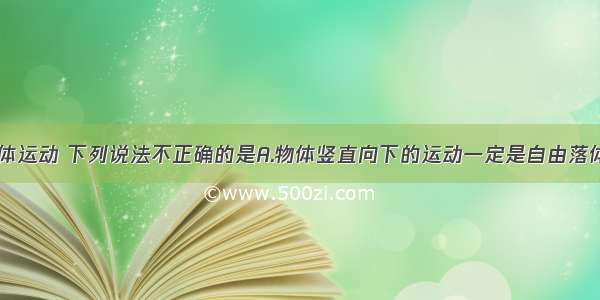 关于自由落体运动 下列说法不正确的是A.物体竖直向下的运动一定是自由落体运动B.自由