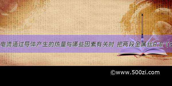 小明在探究电流通过导体产生的热量与哪些因素有关时 把两段金属丝A B（已知A B两金