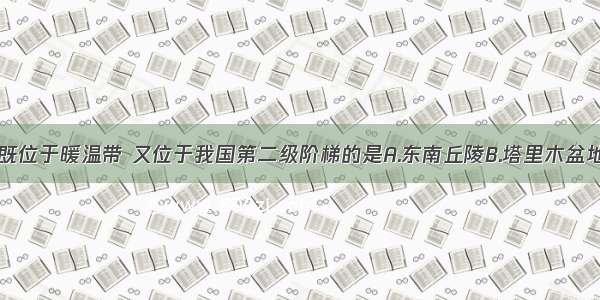 下列地形区既位于暖温带 又位于我国第二级阶梯的是A.东南丘陵B.塔里木盆地C.东北平原