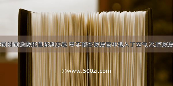 有四位同学同时同地做托里拆利实验 甲不慎在玻璃管中混入了空气 乙把玻璃管放倾斜了