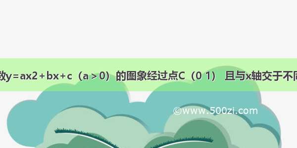 已知二次函数y=ax2+bx+c（a＞0）的图象经过点C（0 1） 且与x轴交于不同的两点A B 