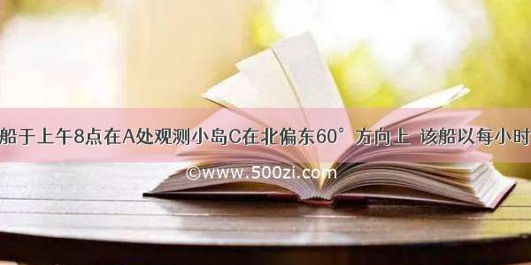 如图 已知某船于上午8点在A处观测小岛C在北偏东60°方向上．该船以每小时40海里的速