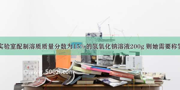 小红想要在实验室配制溶质质量分数为15%的氢氧化钠溶液200g 则她需要称氢氧化钠固体