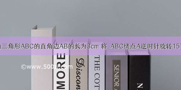 如图 等腰直角三角形ABC的直角边AB的长为3cm 将△ABC绕点A逆时针旋转15°后得到△AB