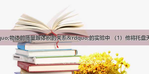 某同学在探究“物体的质量跟体积的关系”的实验中 （1）他将托盘天平放在水平桌面上