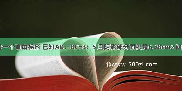 如图 ABCD是一个直角梯形 已知AD：BC=3：5 且阴影部分面积是6.28cm2 问梯形ABCD的