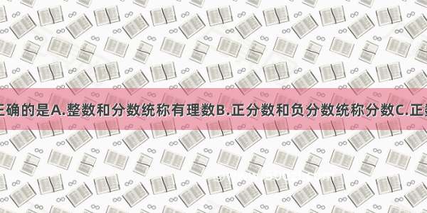 下列说法不正确的是A.整数和分数统称有理数B.正分数和负分数统称分数C.正数和负数统称