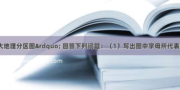 读“中国四大地理分区图” 回答下列问题：（1）写出图中字母所代表的地理区域名称：B