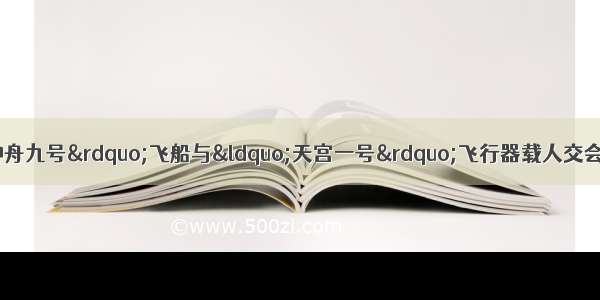 我国将于今年实施“神舟九号”飞船与“天宫一号”飞行器载人交会对接 对接后 “神舟