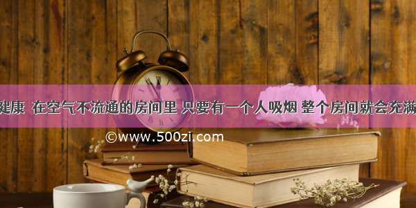 吸烟有害健康．在空气不流通的房间里 只要有一个人吸烟 整个房间就会充满烟味 这表