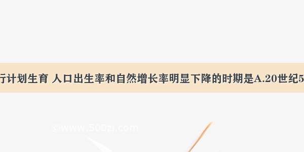 我国大力推行计划生育 人口出生率和自然增长率明显下降的时期是A.20世纪50年代以来B.