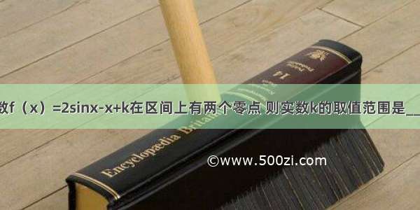 已知函数f（x）=2sinx-x+k在区间上有两个零点 则实数k的取值范围是________．