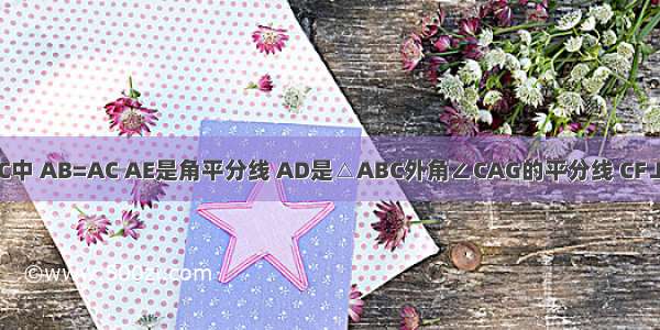 如图 在△ABC中 AB=AC AE是角平分线 AD是△ABC外角∠CAG的平分线 CF⊥AD于F．（1