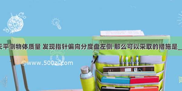 用调好的天平测物体质量 发现指针偏向分度盘左侧 那么可以采取的措施是________A．