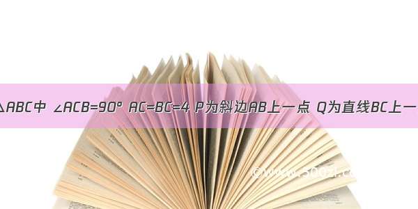 已知等腰Rt△ABC中 ∠ACB=90° AC=BC=4 P为斜边AB上一点 Q为直线BC上一点 且PC=P