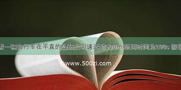 小明同学骑着一辆自行车在平直的公路上匀速运动500m 所用时间为100s 假设自行车在行