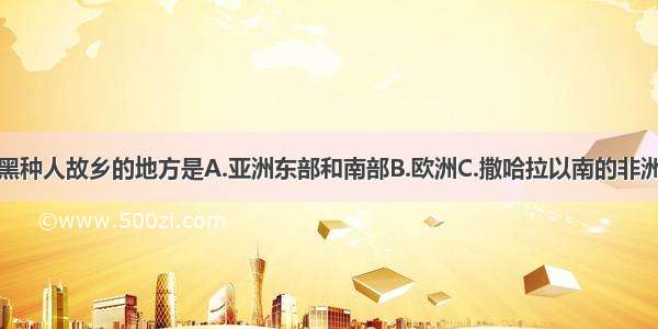 被称为黑种人故乡的地方是A.亚洲东部和南部B.欧洲C.撒哈拉以南的非洲D.美洲