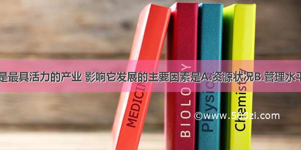 高科技产业是最具活力的产业 影响它发展的主要因素是A.资源状况B.管理水平C.经济结构