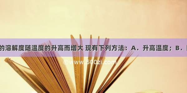 已知硝酸钾的溶解度随温度的升高而增大 现有下列方法：A．升高温度；B．降低温度；C