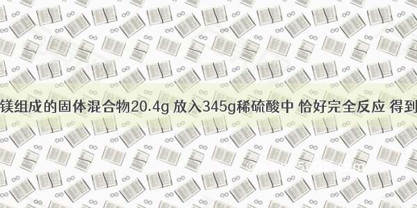 取镁 碳酸镁组成的固体混合物20.4g 放入345g稀硫酸中 恰好完全反应 得到5.4g气体