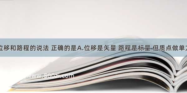 下列关于位移和路程的说法 正确的是A.位移是矢量 路程是标量 但质点做单方向的直线