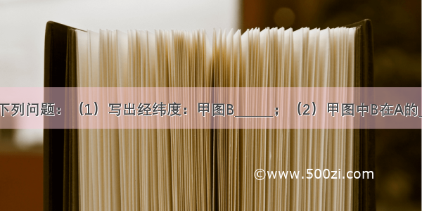 读图 回答下列问题：（1）写出经纬度：甲图B______；（2）甲图中B在A的______方向；