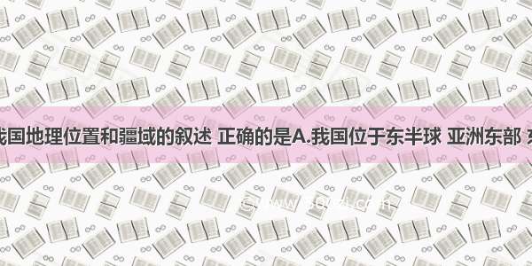 下列关于我国地理位置和疆域的叙述 正确的是A.我国位于东半球 亚洲东部 东临大西洋