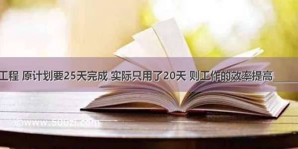 一项工程 原计划要25天完成 实际只用了20天 则工作的效率提高________%．