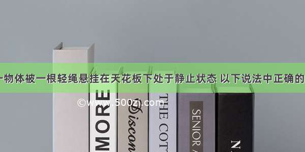 如图所示 一物体被一根轻绳悬挂在天花板下处于静止状态 以下说法中正确的是A.物体所