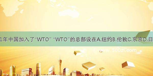 2001年中国加入了“WTO” “WTO”的总部设在A.纽约B.伦敦C.东京D.日内瓦