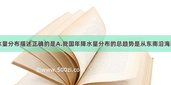 关于我国降水量分布描述正确的是A.我国年降水量分布的总趋势是从东南沿海向西北内陆递